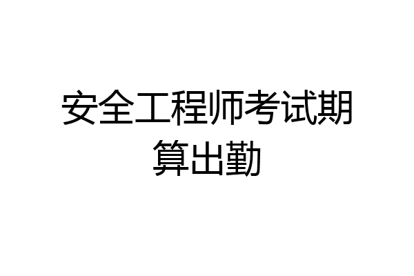 安全工程师考试期算出勤