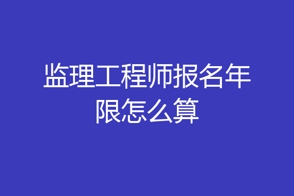 监理工程师报名年限怎么算