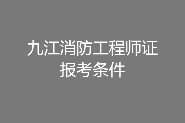 九江消防工程师证报考条件