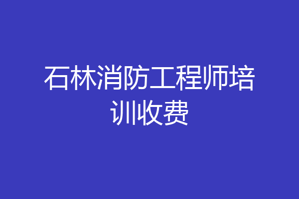 石林消防工程师培训收费
