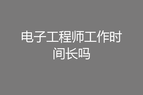 电子工程师工作时间长吗