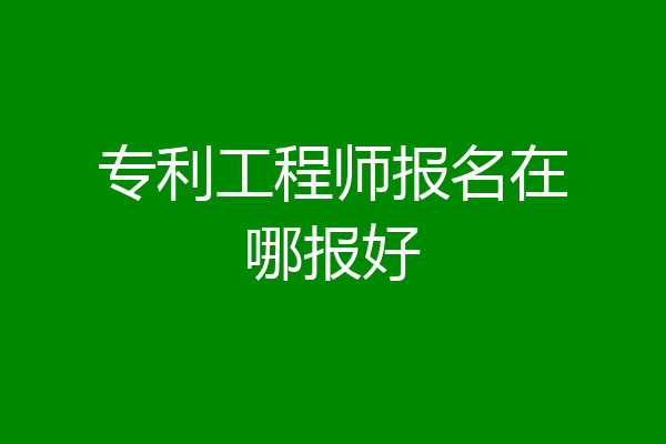 专利工程师报名在哪报好