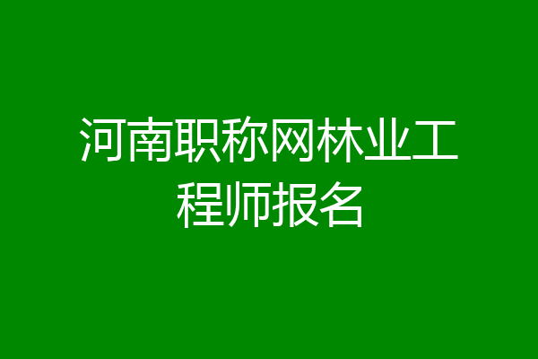 河南职称网林业工程师报名