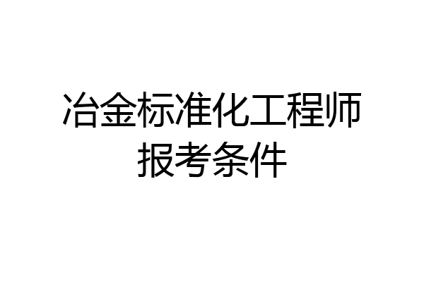 冶金标准化工程师报考条件