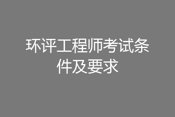 环评工程师考试条件及要求