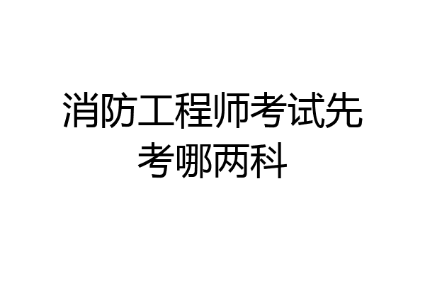 消防工程师考试先考哪两科
