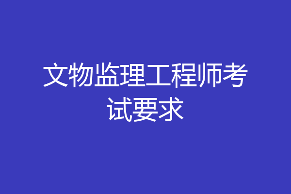 文物监理工程师考试要求