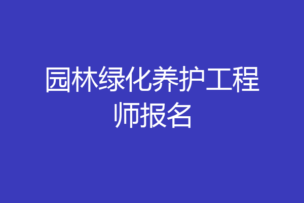 园林绿化养护工程师报名