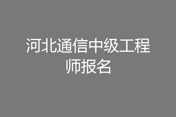 河北通信中级工程师报名