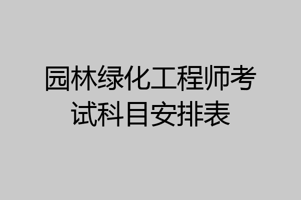 园林绿化工程师考试科目安排表