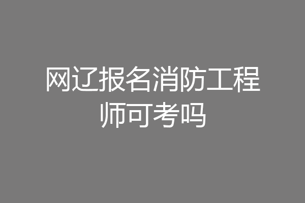 网辽报名消防工程师可考吗