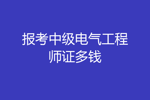 报考中级电气工程师证多钱