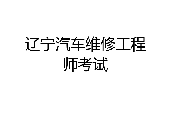 辽宁汽车维修工程师考试