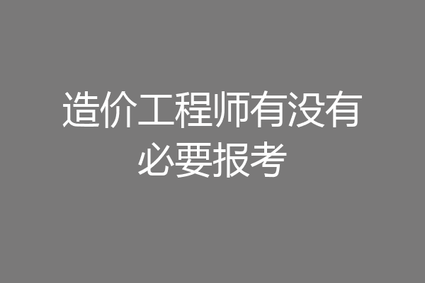 造价工程师有没有必要报考