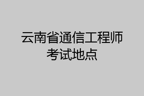 云南省通信工程师考试地点