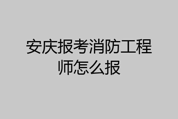 安庆报考消防工程师怎么报