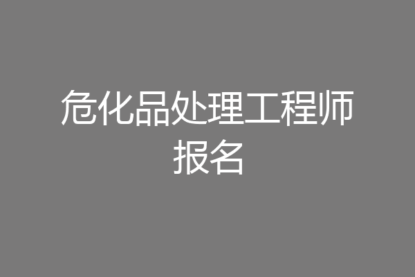 危化品处理工程师报名