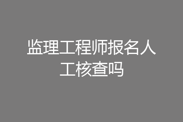 监理工程师报名人工核查吗