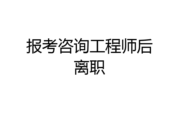 报考咨询工程师后离职