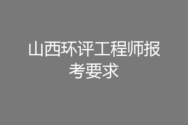 山西环评工程师报考要求