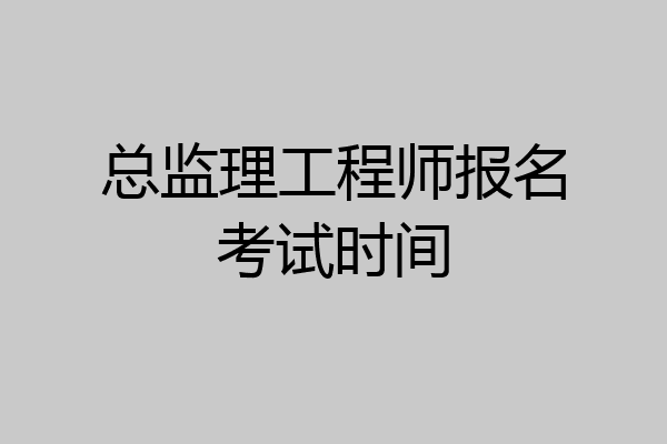 总监理工程师报名考试时间