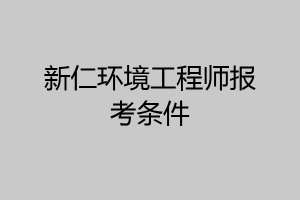 新仁环境工程师报考条件