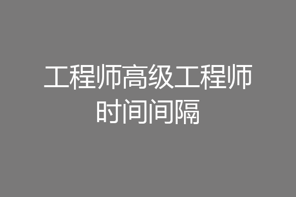 工程师高级工程师时间间隔