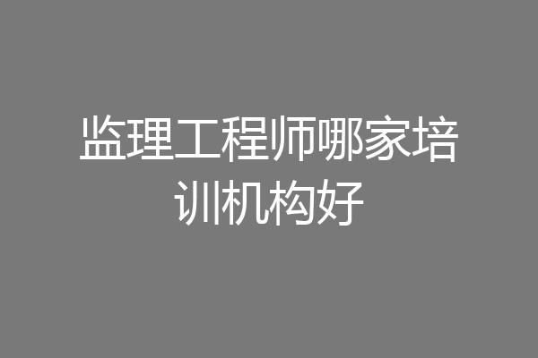 监理工程师哪家培训机构好