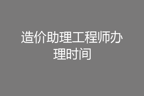造价助理工程师办理时间