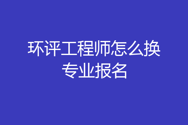 环评工程师怎么换专业报名