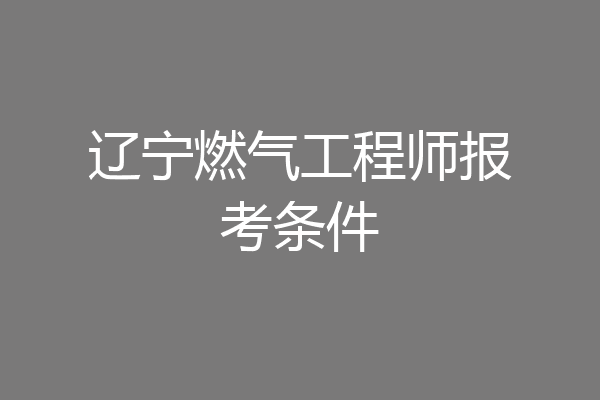 辽宁燃气工程师报考条件