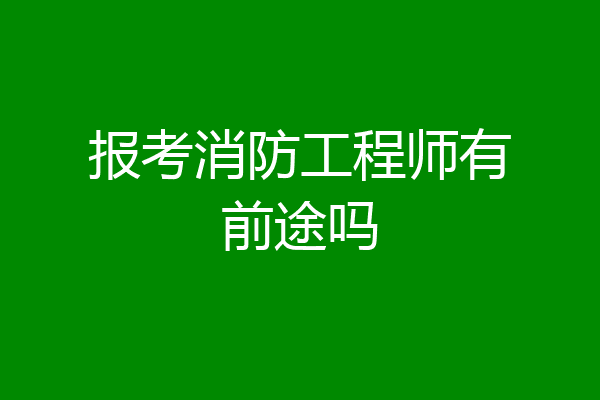报考消防工程师有前途吗