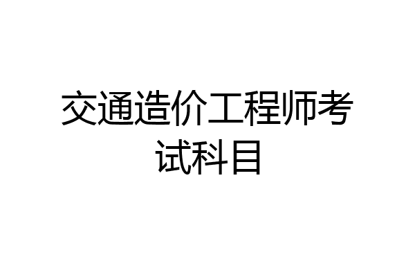 交通造价工程师考试科目