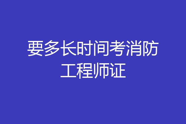 要多长时间考消防工程师证