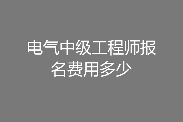 电气中级工程师报名费用多少