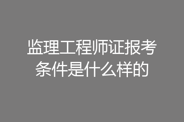 监理工程师证报考条件是什么样的