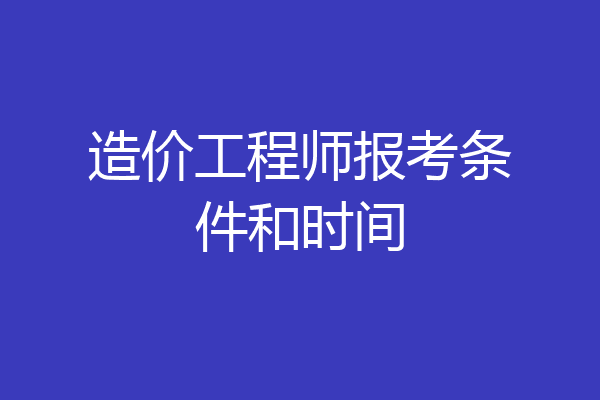 造价工程师报考条件和时间