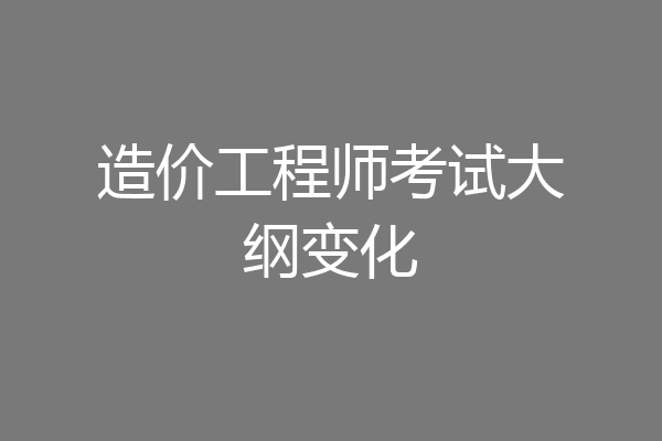 造价工程师考试大纲变化