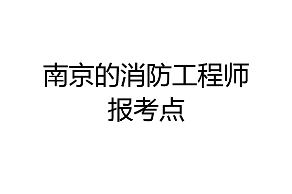 南京的消防工程师报考点