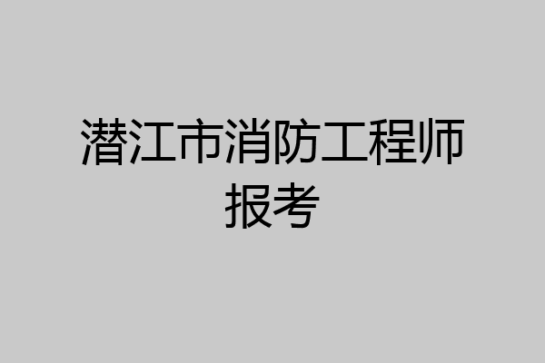 潜江市消防工程师报考