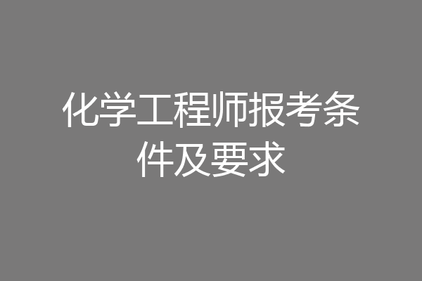 化学工程师报考条件及要求
