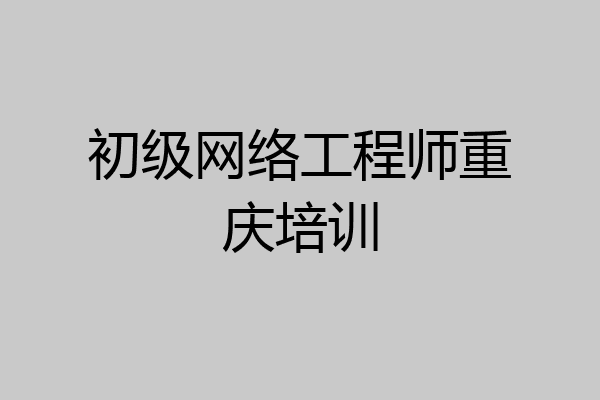 初级网络工程师重庆培训