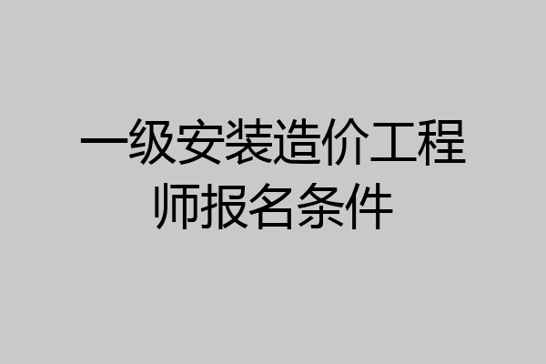 一级安装造价工程师报名条件