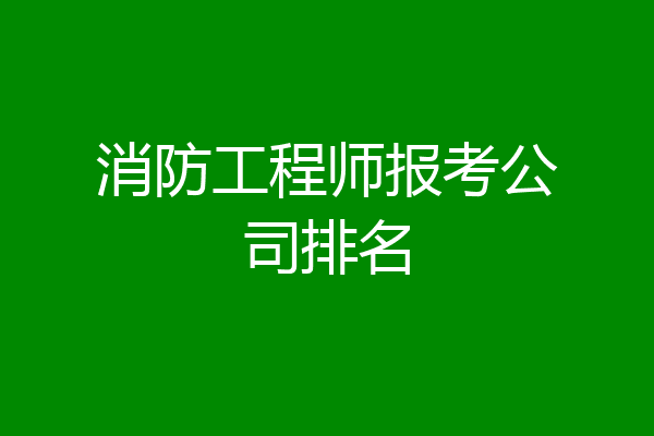 消防工程师报考公司排名