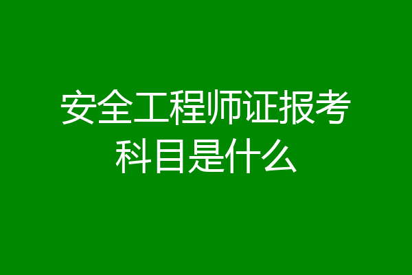 安全工程师证报考科目是什么