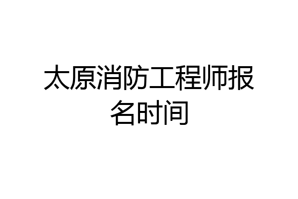 太原消防工程师报名时间