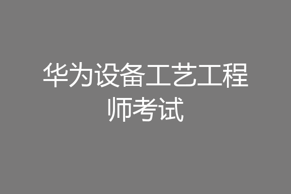 华为设备工艺工程师考试