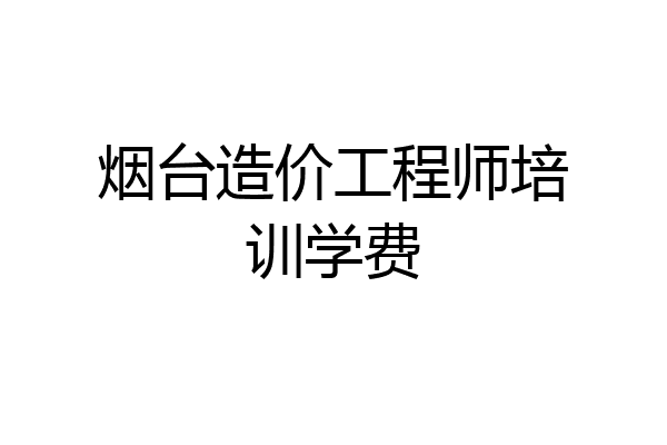 烟台造价工程师培训学费