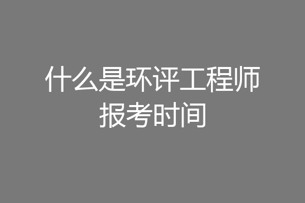什么是环评工程师报考时间