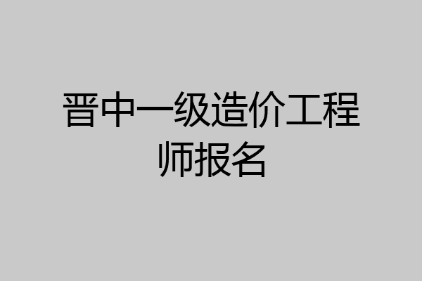 晋中一级造价工程师报名